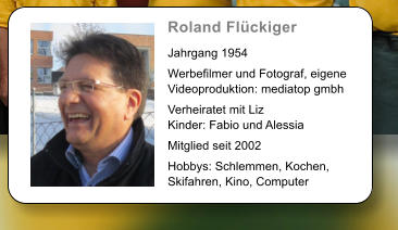 Roland Flckiger   Jahrgang 1954  Werbefilmer und Fotograf, eigene Videoproduktion: mediatop gmbh  Verheiratet mit Liz Kinder: Fabio und Alessia  Mitglied seit 2002   Hobbys: Schlemmen, Kochen, Skifahren, Kino, Computer