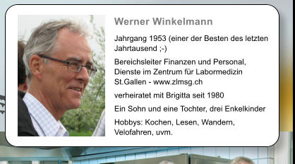 Werner Winkelmann   Jahrgang 1953 (einer der Besten des letzten Jahrtausend ;-)  Bereichsleiter Finanzen und Personal, Dienste im Zentrum fr Labormedizin St.Gallen - www.zlmsg.ch  verheiratet mit Brigitta seit 1980  Ein Sohn und eine Tochter, drei Enkelkinder  Hobbys: Kochen, Lesen, Wandern, Velofahren, uvm.