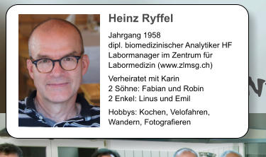 Heinz Ryffel Jahrgang 1958 dipl. biomedizinischer Analytiker HF Labormanager im Zentrum fr Labormedizin (www.zlmsg.ch)  Verheiratet mit Karin 2 Shne: Fabian und Robin 2 Enkel: Linus und Emil  Hobbys: Kochen, Velofahren, Wandern, Fotografieren